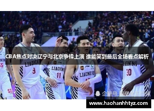 CBA焦点对决辽宁与北京争锋上演 谁能笑到最后全场看点解析